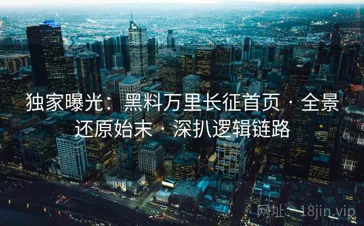 独家曝光：黑料万里长征首页 · 全景还原始末 · 深扒逻辑链路