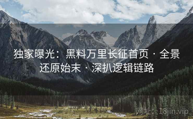 独家曝光：黑料万里长征首页 · 全景还原始末 · 深扒逻辑链路