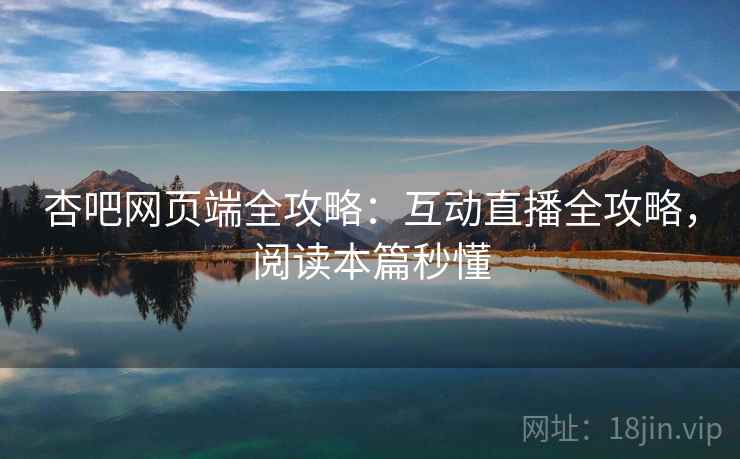 杏吧网页端全攻略：互动直播全攻略，阅读本篇秒懂