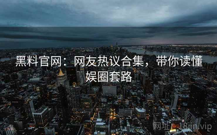 黑料官网：网友热议合集，带你读懂娱圈套路