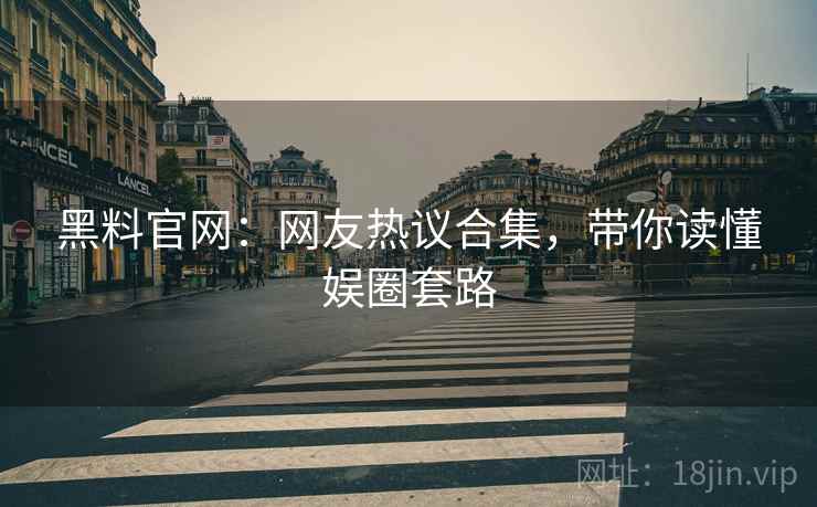 黑料官网：网友热议合集，带你读懂娱圈套路