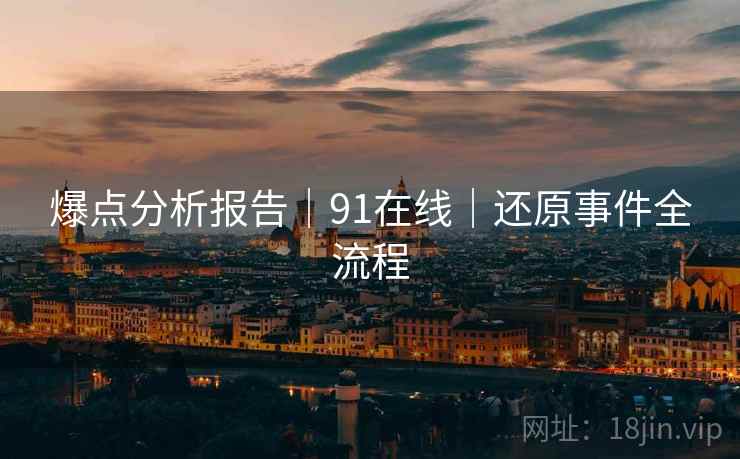 爆点分析报告｜91在线｜还原事件全流程