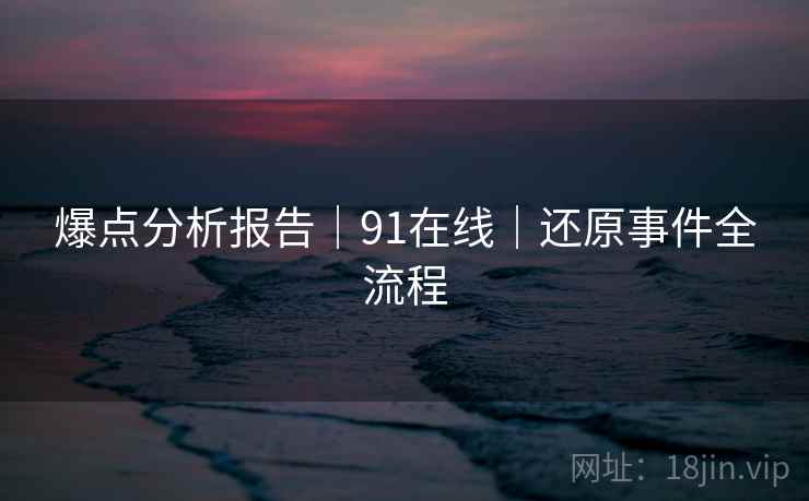 爆点分析报告｜91在线｜还原事件全流程