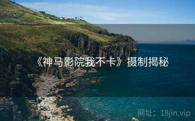 《神马影院我不卡》摄制揭秘