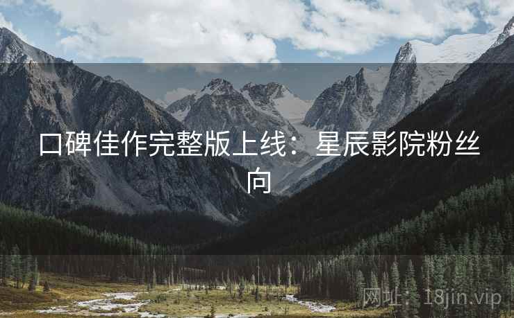 口碑佳作完整版上线：星辰影院粉丝向