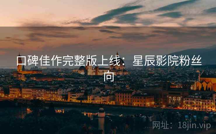 口碑佳作完整版上线：星辰影院粉丝向