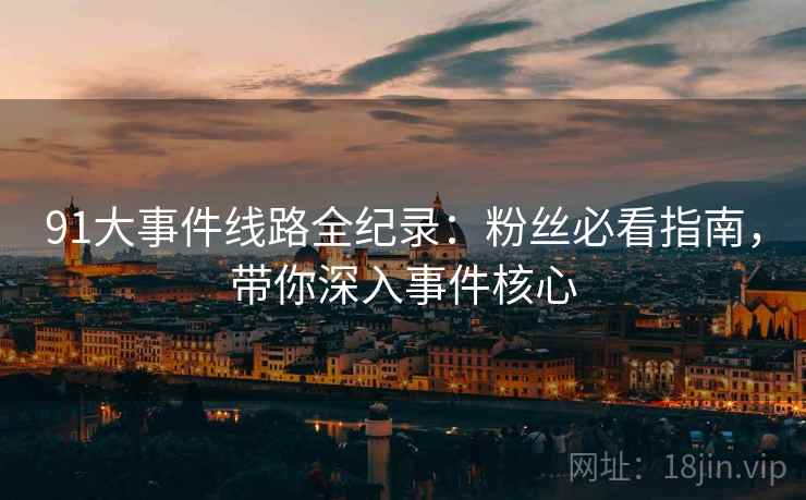 91大事件线路全纪录：粉丝必看指南，带你深入事件核心