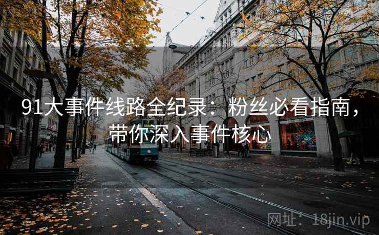 91大事件线路全纪录：粉丝必看指南，带你深入事件核心