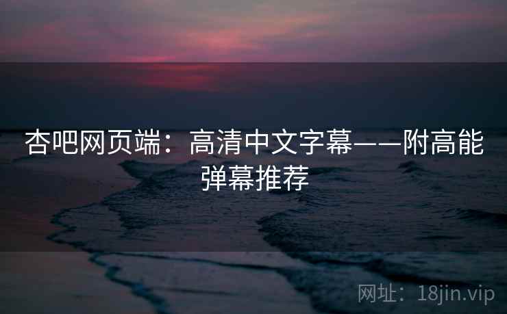 杏吧网页端：高清中文字幕——附高能弹幕推荐