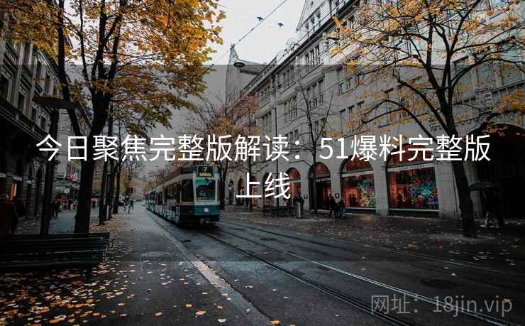 今日聚焦完整版解读：51爆料完整版上线
