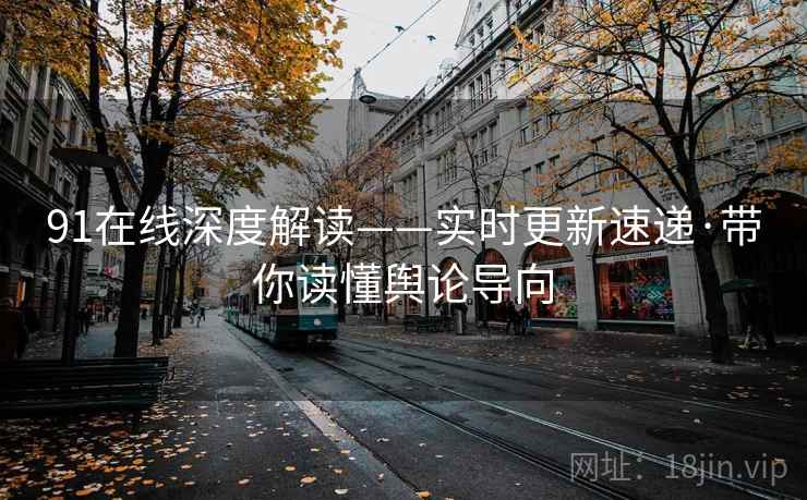 91在线深度解读——实时更新速递·带你读懂舆论导向