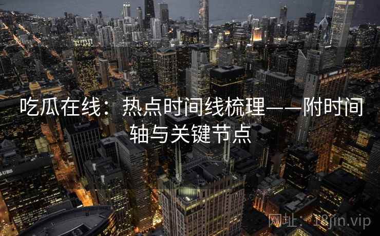 吃瓜在线：热点时间线梳理——附时间轴与关键节点