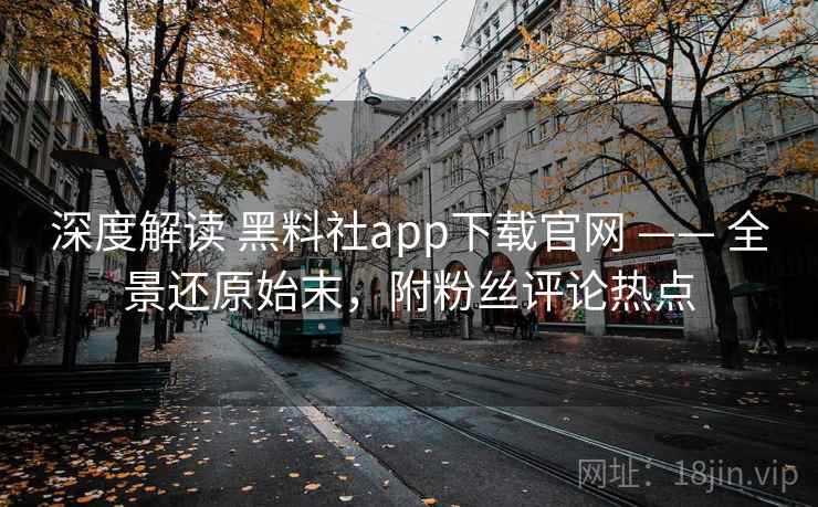深度解读 黑料社app下载官网 —— 全景还原始末，附粉丝评论热点