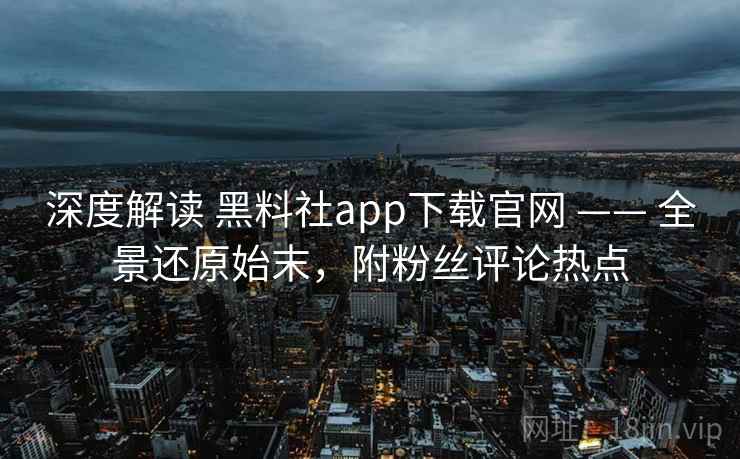 深度解读 黑料社app下载官网 —— 全景还原始末，附粉丝评论热点
