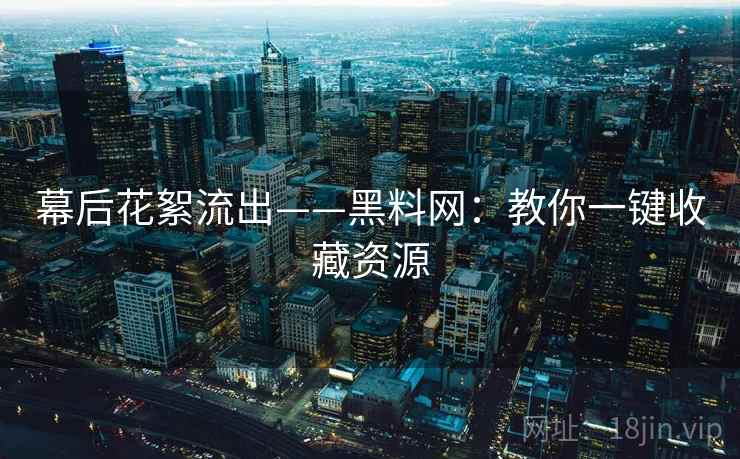 幕后花絮流出——黑料网：教你一键收藏资源
