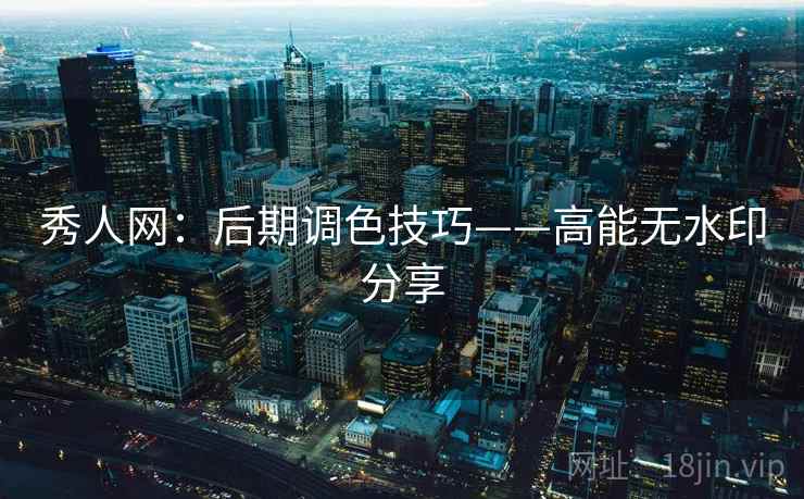 秀人网：后期调色技巧——高能无水印分享