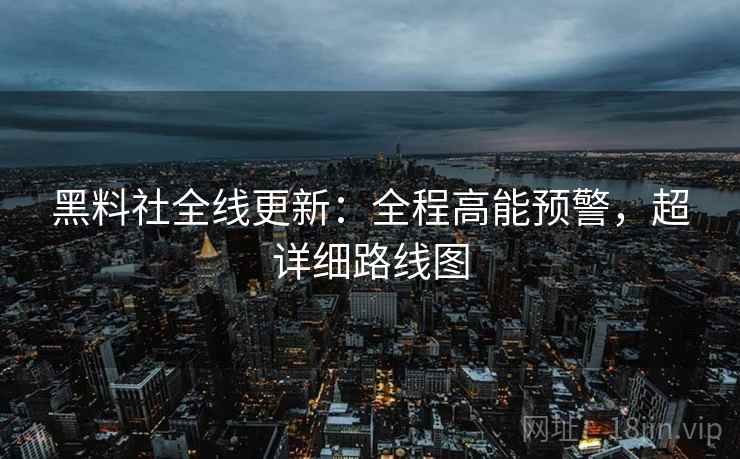 黑料社全线更新：全程高能预警，超详细路线图