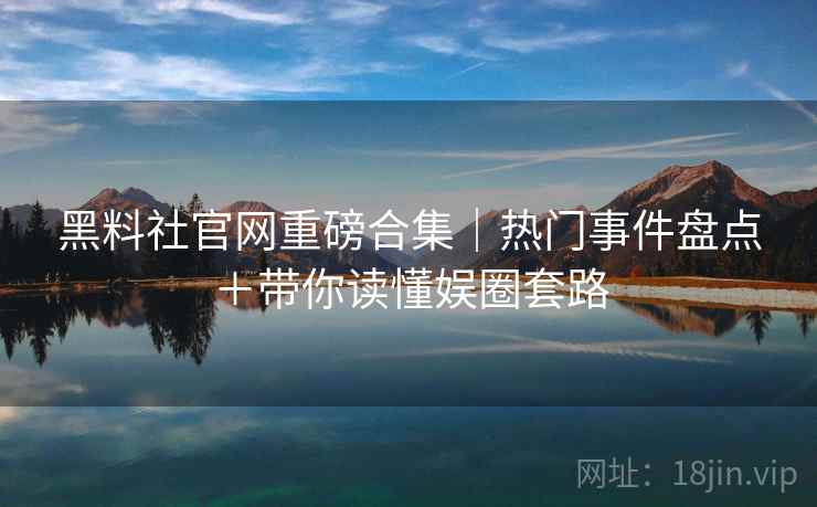 黑料社官网重磅合集｜热门事件盘点＋带你读懂娱圈套路