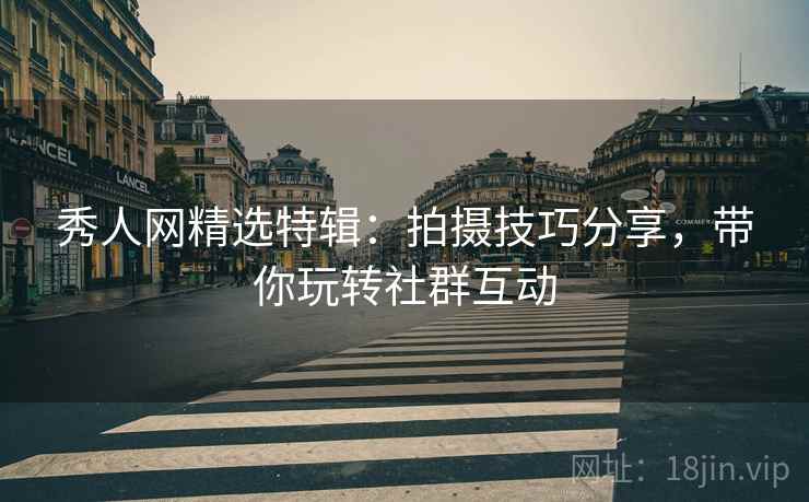 秀人网精选特辑：拍摄技巧分享，带你玩转社群互动