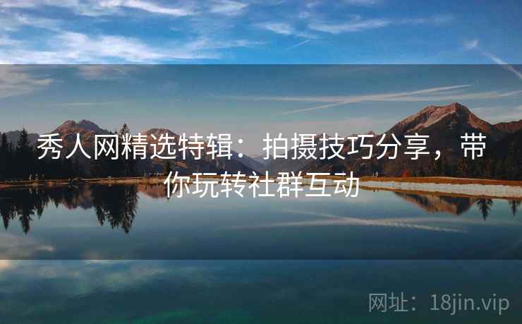 秀人网精选特辑：拍摄技巧分享，带你玩转社群互动