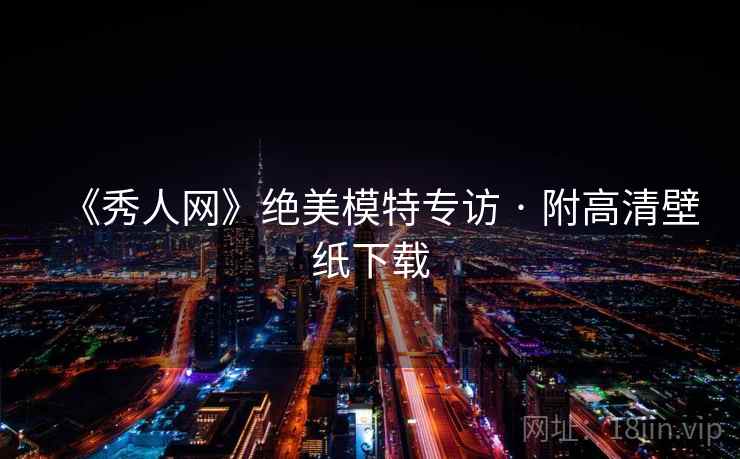 《秀人网》绝美模特专访 · 附高清壁纸下载
