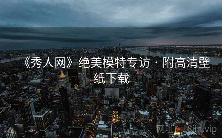 《秀人网》绝美模特专访 · 附高清壁纸下载