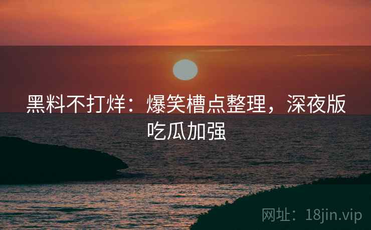 黑料不打烊：爆笑槽点整理，深夜版吃瓜加强