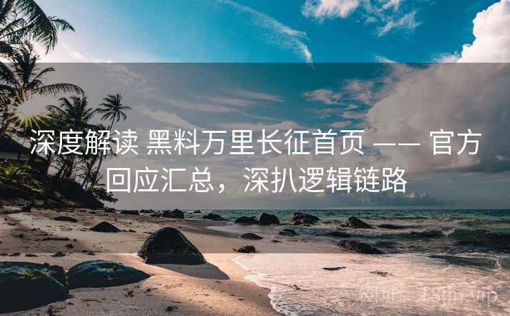 深度解读 黑料万里长征首页 —— 官方回应汇总，深扒逻辑链路
