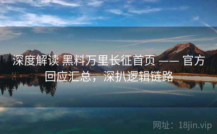 深度解读 黑料万里长征首页 —— 官方回应汇总，深扒逻辑链路