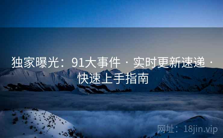 独家曝光：91大事件 · 实时更新速递 · 快速上手指南