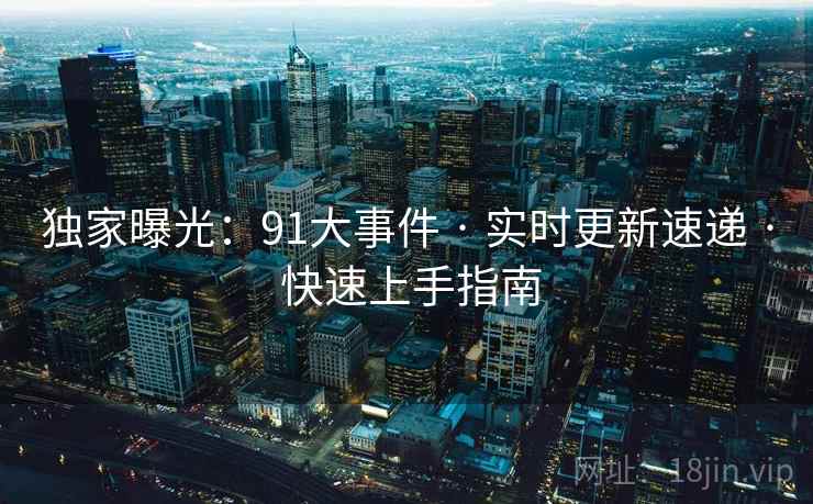 独家曝光：91大事件 · 实时更新速递 · 快速上手指南