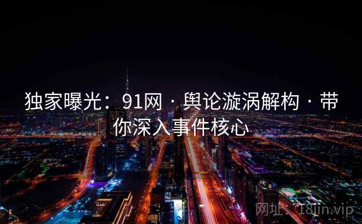 独家曝光：91网 · 舆论漩涡解构 · 带你深入事件核心
