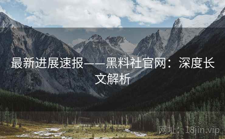 最新进展速报——黑料社官网：深度长文解析