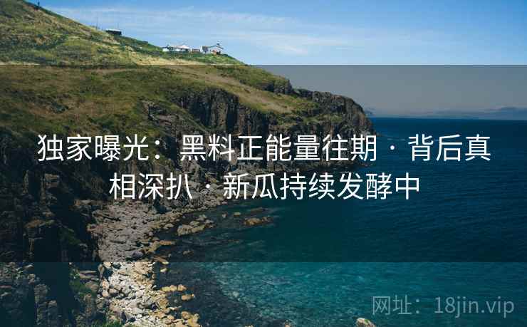 独家曝光：黑料正能量往期 · 背后真相深扒 · 新瓜持续发酵中