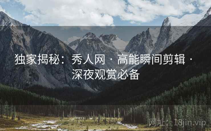 独家揭秘：秀人网 · 高能瞬间剪辑 · 深夜观赏必备