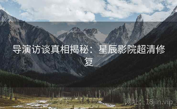 导演访谈真相揭秘：星辰影院超清修复