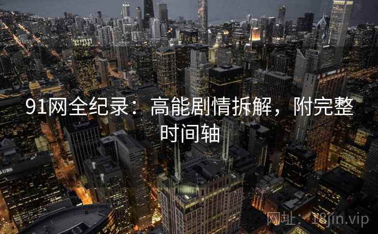 91网全纪录：高能剧情拆解，附完整时间轴