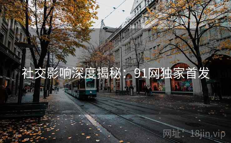 社交影响深度揭秘：91网独家首发