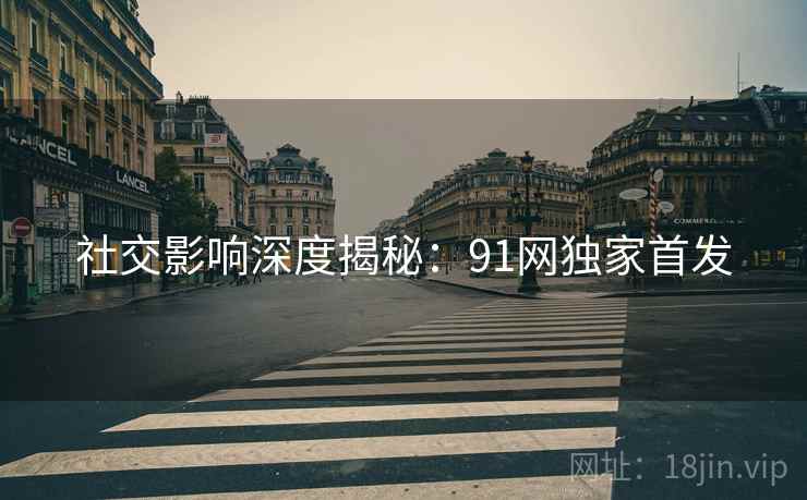 社交影响深度揭秘：91网独家首发