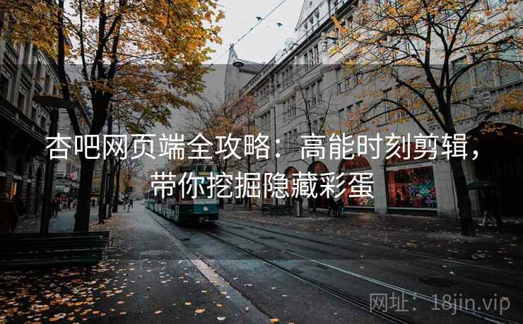 杏吧网页端全攻略：高能时刻剪辑，带你挖掘隐藏彩蛋