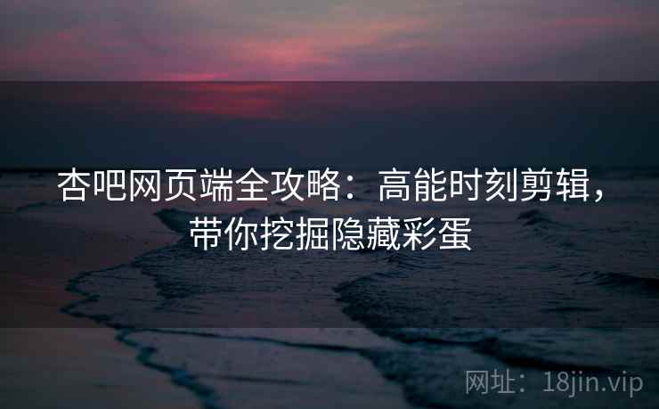杏吧网页端全攻略：高能时刻剪辑，带你挖掘隐藏彩蛋