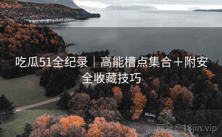吃瓜51全纪录｜高能槽点集合＋附安全收藏技巧