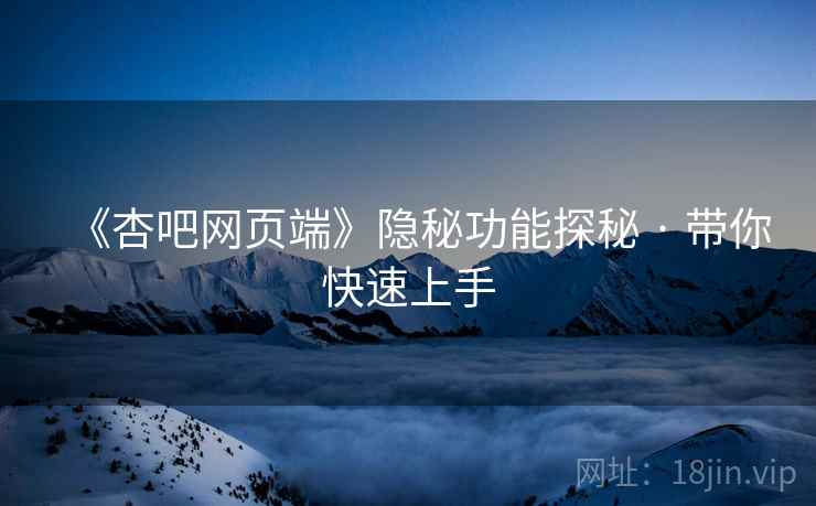 《杏吧网页端》隐秘功能探秘 · 带你快速上手