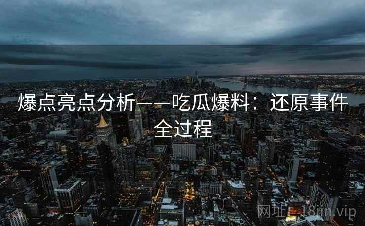 爆点亮点分析——吃瓜爆料：还原事件全过程