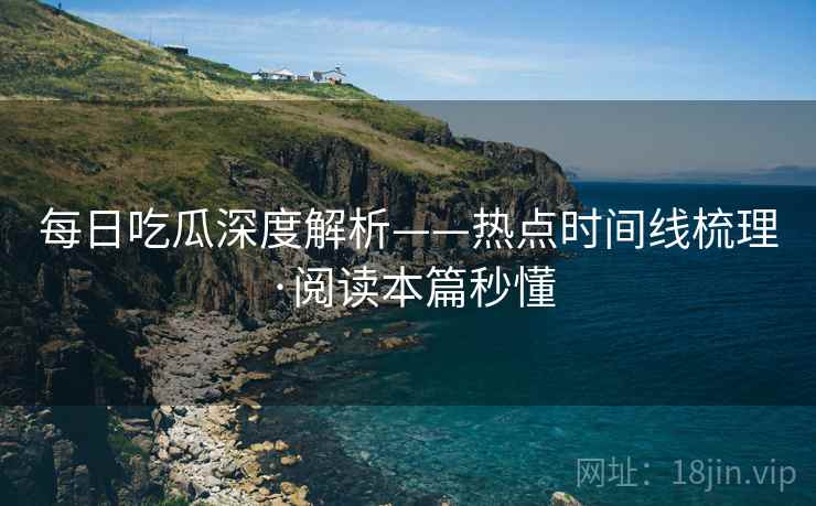 每日吃瓜深度解析——热点时间线梳理·阅读本篇秒懂