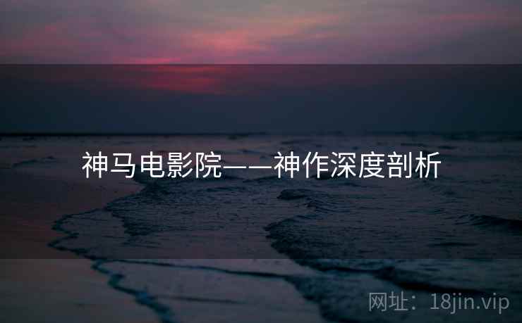 神马电影院——神作深度剖析