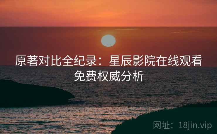 原著对比全纪录：星辰影院在线观看免费权威分析