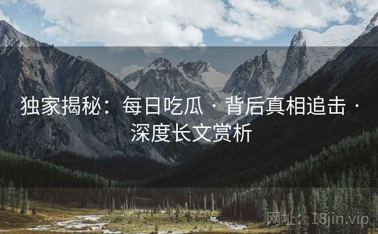 独家揭秘：每日吃瓜 · 背后真相追击 · 深度长文赏析