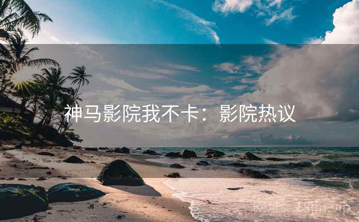 神马影院我不卡：影院热议