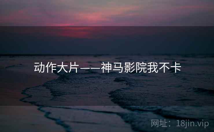 动作大片——神马影院我不卡